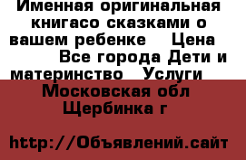 Именная оригинальная книгасо сказками о вашем ребенке  › Цена ­ 1 500 - Все города Дети и материнство » Услуги   . Московская обл.,Щербинка г.